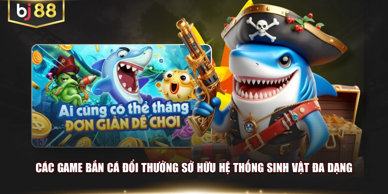 Các game bắn cá đổi thưởng sở hữu hệ thống sinh vật đa dạng